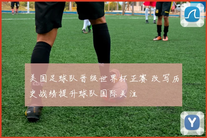 美国足球队晋级世界杯正赛 改写历史战绩提升球队国际关注