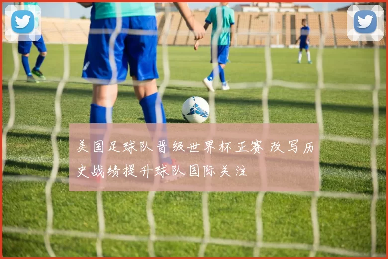 美国足球队晋级世界杯正赛 改写历史战绩提升球队国际关注
