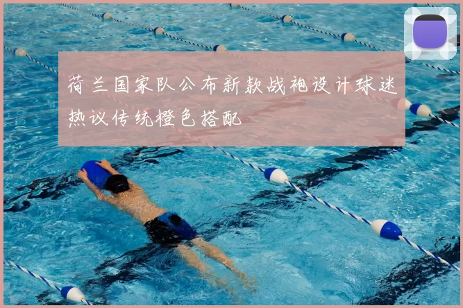 荷兰国家队公布新款战袍设计球迷热议传统橙色搭配