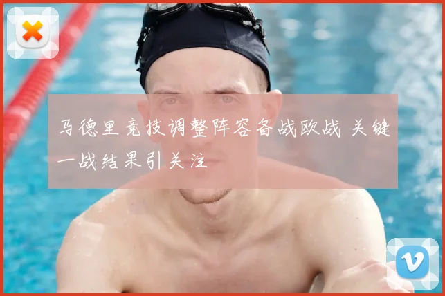 马德里竞技调整阵容备战欧战 关键一战结果引关注