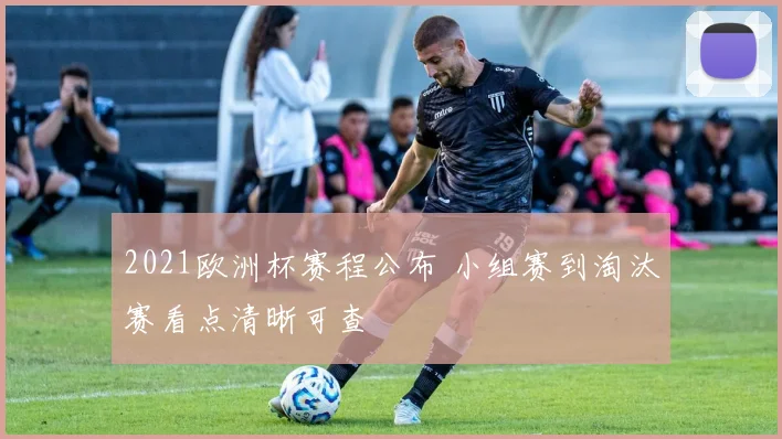 2021欧洲杯赛程公布 小组赛到淘汰赛看点清晰可查