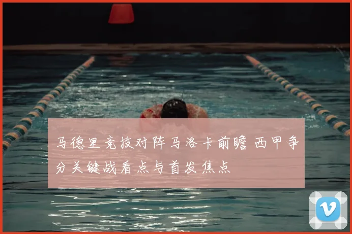 马德里竞技对阵马洛卡前瞻 西甲争分关键战看点与首发焦点