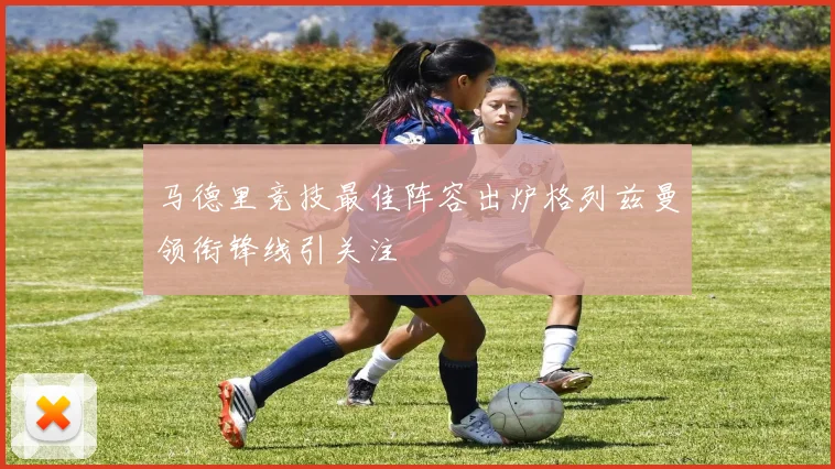 马德里竞技最佳阵容出炉格列兹曼领衔锋线引关注