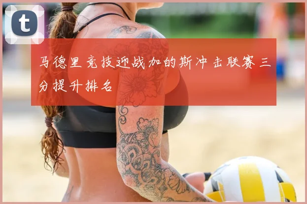 马德里竞技迎战加的斯冲击联赛三分提升排名