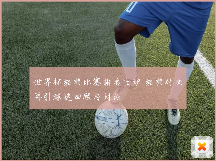 世界杯经典比赛排名出炉 经典对决再引球迷回顾与讨论