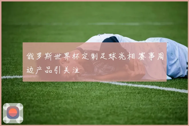 俄罗斯世界杯定制足球亮相 赛事周边产品引关注