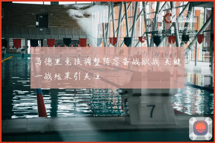 马德里竞技调整阵容备战欧战 关键一战结果引关注
