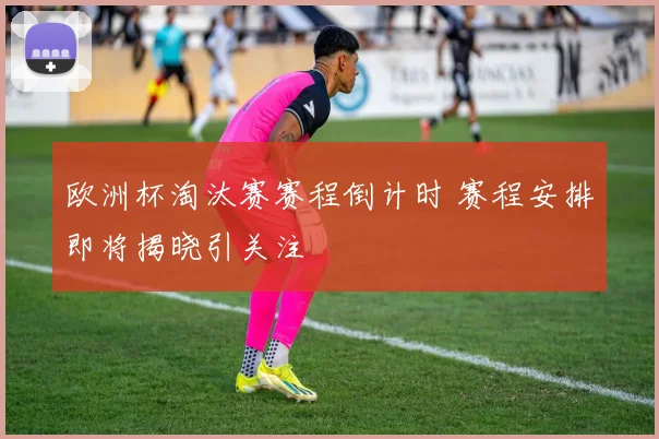 欧洲杯淘汰赛赛程倒计时 赛程安排即将揭晓引关注