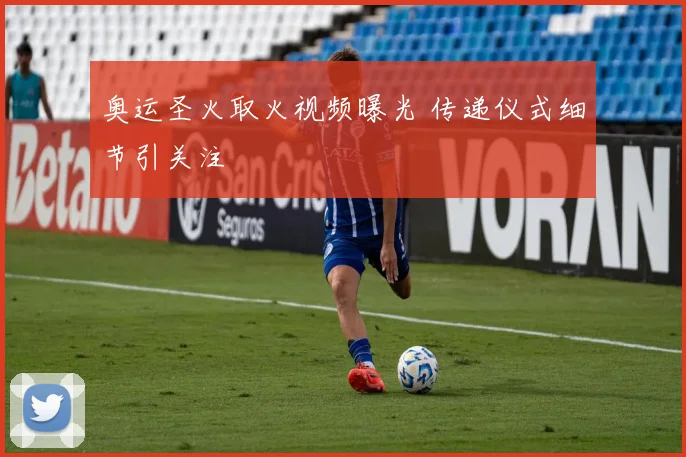 奥运圣火取火视频曝光 传递仪式细节引关注
