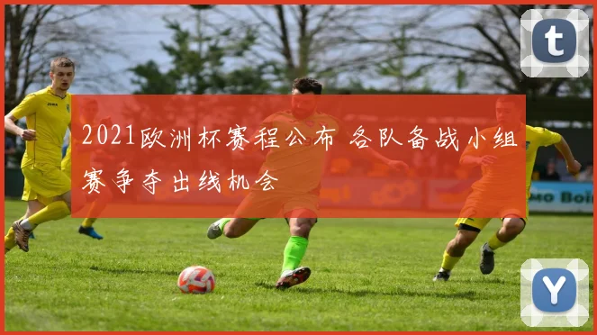 2021欧洲杯赛程公布 各队备战小组赛争夺出线机会