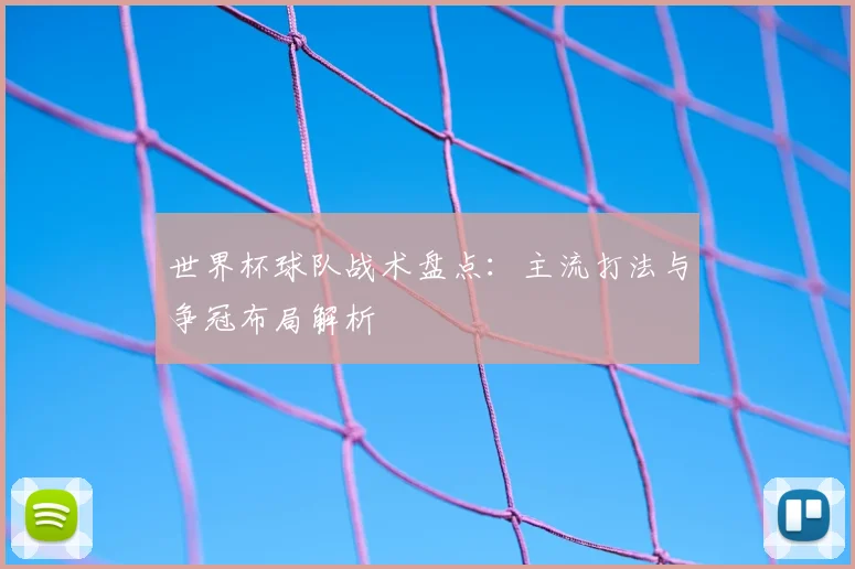 世界杯球队战术盘点:主流打法与争冠布局解析