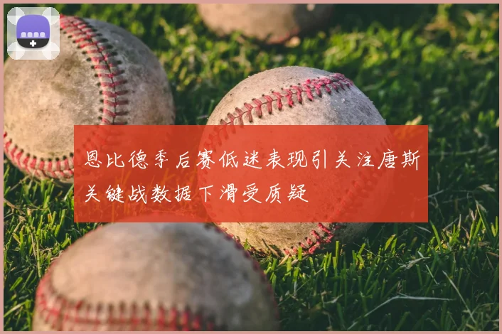 恩比德季后赛低迷表现引关注唐斯关键战数据下滑受质疑