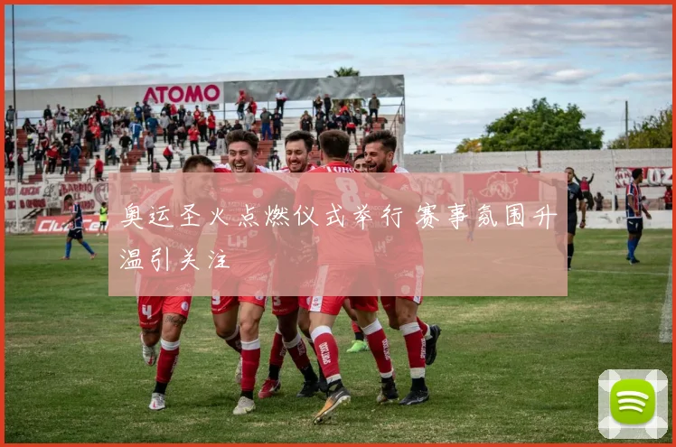 奥运圣火点燃仪式举行 赛事氛围升温引关注
