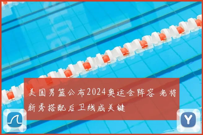 美国男篮公布2024奥运会阵容 老将新秀搭配后卫线成关键