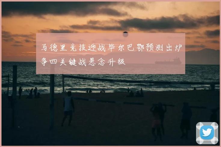 马德里竞技迎战毕尔巴鄂预测出炉争四关键战悬念升级